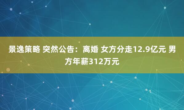 景逸策略 突然公告：离婚 女方分走12.9亿元 男方年薪312万元