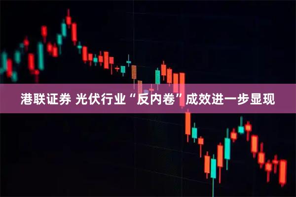 港联证券 光伏行业“反内卷”成效进一步显现